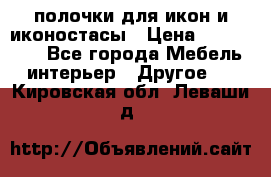 полочки для икон и иконостасы › Цена ­ 100--100 - Все города Мебель, интерьер » Другое   . Кировская обл.,Леваши д.